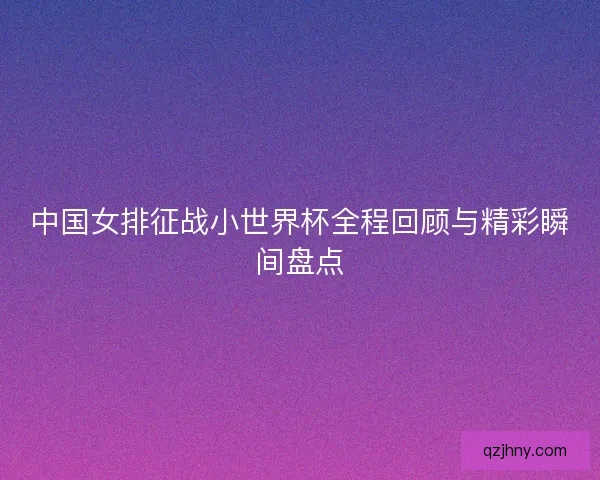 中国女排征战小世界杯全程回顾与精彩瞬间盘点