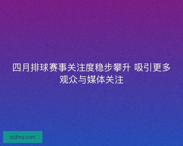 四月排球赛事关注度稳步攀升 吸引更多观众与媒体关注
