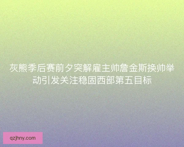 灰熊季后赛前夕突解雇主帅詹金斯换帅举动引发关注稳固西部第五目标