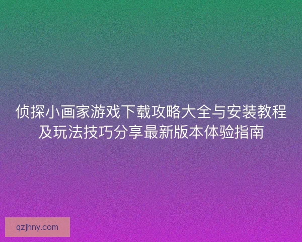 侦探小画家游戏下载攻略大全与安装教程及玩法技巧分享最新版本体验指南